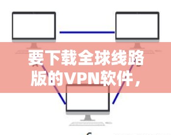 要下载全球线路版的VPN软件，可以考虑以下几种常用的全球范围内的VPN软件
