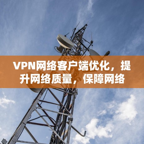 VPN网络客户端优化，提升网络质量，保障网络安全