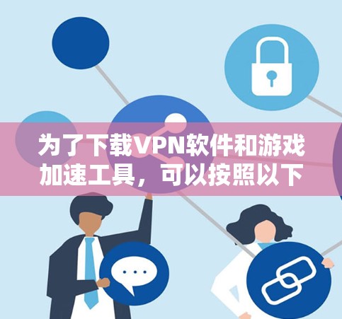为了下载VPN软件和游戏加速工具，可以按照以下步骤进行