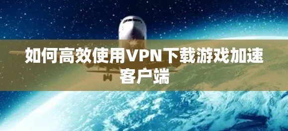 如何高效使用VPN下载游戏加速客户端