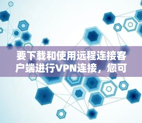 要下载和使用远程连接客户端进行VPN连接，您可以按照以下步骤进行