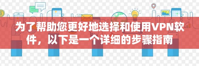 为了帮助您更好地选择和使用VPN软件，以下是一个详细的步骤指南