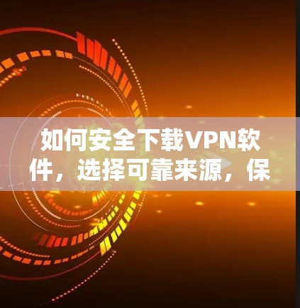 如何安全下载VPN软件，选择可靠来源，保障网络安全