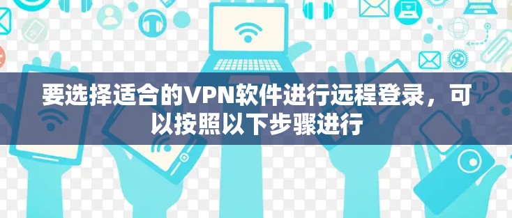 要选择适合的VPN软件进行远程登录，可以按照以下步骤进行
