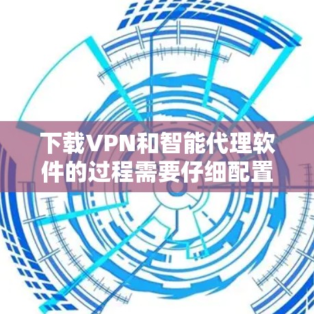 下载VPN和智能代理软件的过程需要仔细配置和连接，确保所有参数正确，特别是端口和密钥，避免连接失败。以下是一个步骤指南