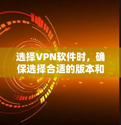 选择VPN软件时，确保选择合适的版本和类型，以下是一个清晰的步骤指南