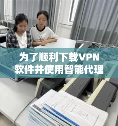 为了顺利下载VPN软件并使用智能代理客户端连接，您可以按照以下步骤操作