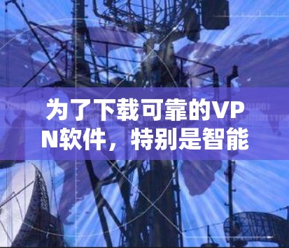 为了下载可靠的VPN软件，特别是智能加速版，以下是详细的步骤和建议