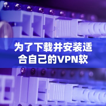 为了下载并安装适合自己的VPN软件的智能客户端，您可以按照以下步骤进行操作