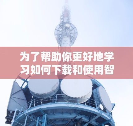 为了帮助你更好地学习如何下载和使用智能网络客户端，以下是一个清晰的步骤指南