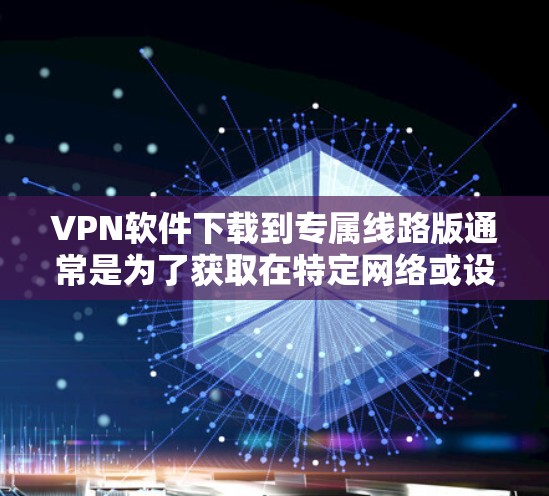 VPN软件下载到专属线路版通常是为了获取在特定网络或设备上运行的VPN版本，以确保该版本在该网络或设备上运行良好。以下是一些常见的VPN软件，它们通常提供线路版支持