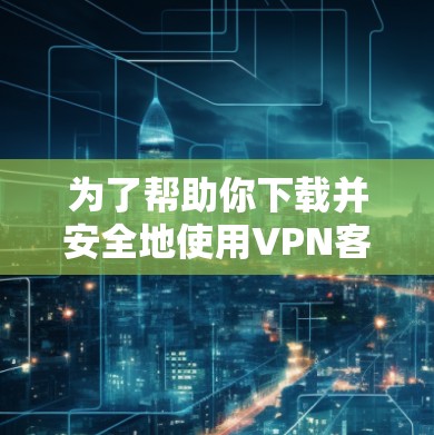 为了帮助你下载并安全地使用VPN客户端，以下是一步步的指南