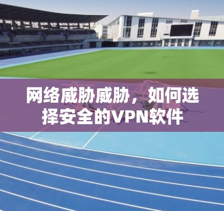 网络威胁威胁，如何选择安全的VPN软件