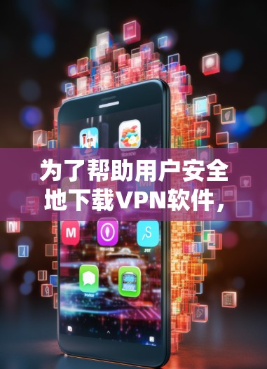 为了帮助用户安全地下载VPN软件，以下是详细的步骤指南