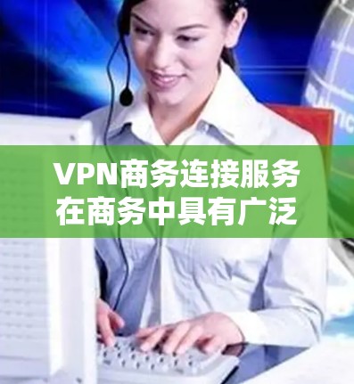 VPN商务连接服务在商务中具有广泛的应用,能够提升沟通效率和安全性。以下是对该服务的详细分析和总结 VPN商务连接服务在商务中具有广泛的应用,能够提升沟通效率和安全性。以下是对该服务的详细分析和总结