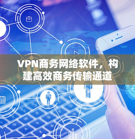 VPN商务网络软件,构建高效商务传输通道 VPN商务网络软件,构建高效商务传输通道