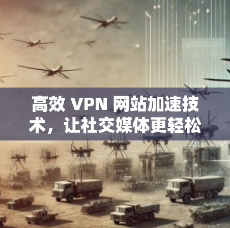 高效 VPN 网站加速技术，让社交媒体更轻松