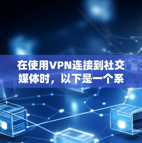 在使用VPN连接到社交媒体时,以下是一个系统化的步骤指南 在使用VPN连接到社交媒体时,以下是一个系统化的步骤指南