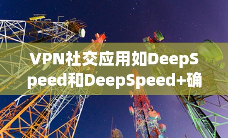 VPN社交应用如DeepSpeed和DeepSpeed+确实非常有用,以下是基于以上思考的总结 VPN社交应用如DeepSpeed和DeepSpeed+确实非常有用,以下是基于以上思考的总结