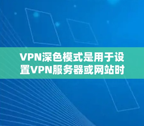VPN深色模式是用于设置VPN服务器或网站时的显色模式，主要通过调整颜色条的深浅来实现。以下是关于VPN深色模式的详细信息