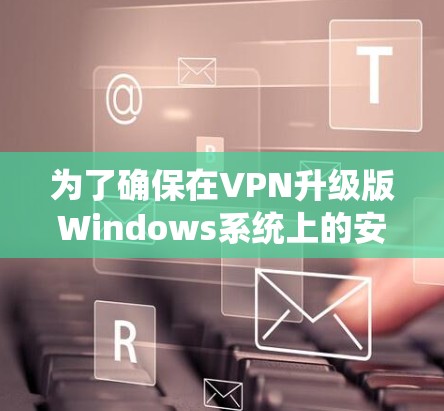 为了确保在VPN升级版Windows系统上的安全和有效，以下是一步步的建议和决策过程