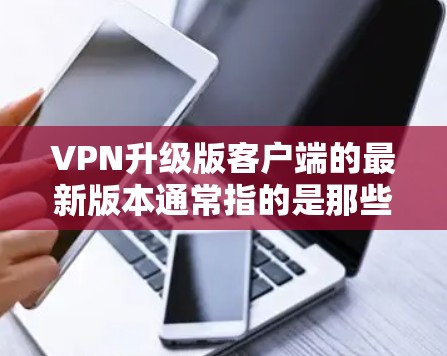 VPN升级版客户端的最新版本通常指的是那些在功能、性能和安全方面不断优化的应用程序。以下是基于这些考虑的逐步分析