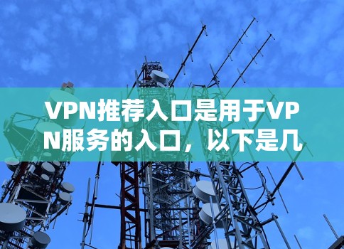 VPN推荐入口是用于VPN服务的入口，以下是几个主要的VPN网站及其特点