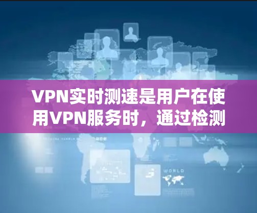 VPN实时测速是用户在使用VPN服务时，通过检测自己的服务器连接到哪个VPN服务器，并了解该服务器的具体性能参数，以便更好地管理数据流和数据安全的过程。以下是对VPN实时测速的详细解答