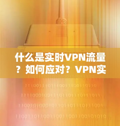 什么是实时VPN流量?如何应对?VPN实时流量解决方案 什么是实时VPN流量?如何应对?VPN实时流量解决方案