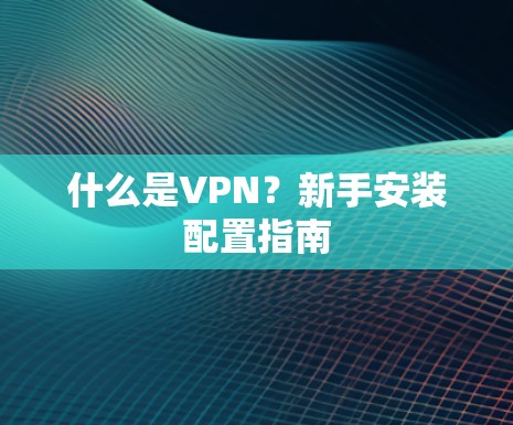 什么是VPN？新手安装配置指南