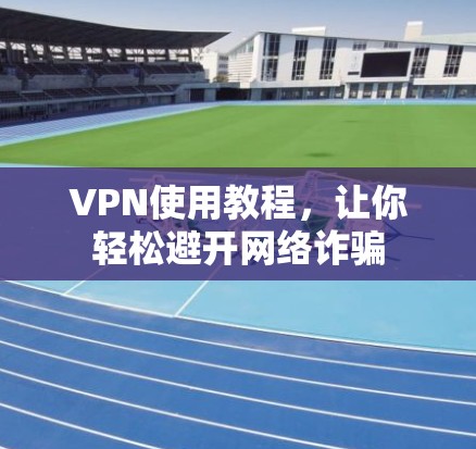 VPN使用教程，让你轻松避开网络诈骗