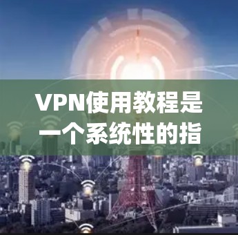 VPN使用教程是一个系统性的指南，旨在帮助用户 securely访问互联网。以下是一个逐步的教程指南，涵盖基本操作、安全注意事项以及防范措施