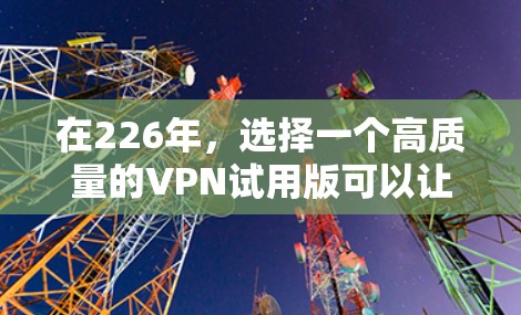 在226年，选择一个高质量的VPN试用版可以让你更快地进入网络，提升网络安全。以下是一些推荐的VPN平台，涵盖不同需求和功能。这些平台通常提供多种协议和选项，满足不同的用户需求