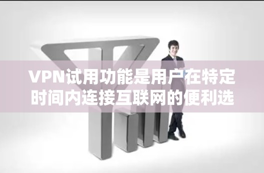 VPN试用功能是用户在特定时间内连接互联网的便利选项，通常包括以下主要功能和使用方法