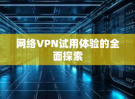 网络VPN试用体验的全面探索