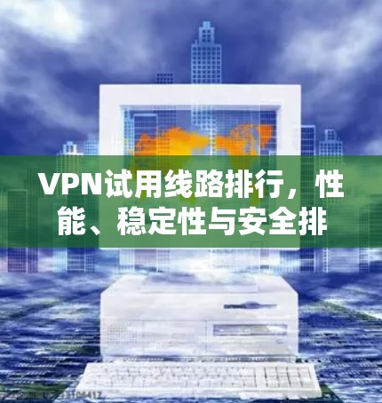 VPN试用线路排行，性能、稳定性与安全排名