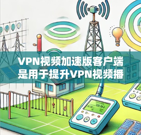 VPN视频加速版客户端是用于提升VPN视频播放速度的应用程序。以下是一些常见的VPN加速软件及其使用指南