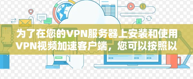 为了在您的VPN服务器上安装和使用VPN视频加速客户端，您可以按照以下步骤进行