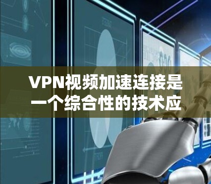 VPN视频加速连接是一个综合性的技术应用，旨在通过技术手段提升VPN服务的响应速度，使用户能够更快地获取和观看视频内容。以下是一个分步的指南，帮助您理解和实现VPN视频加速连接