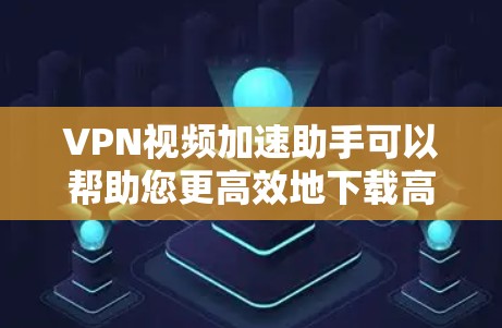 VPN视频加速助手可以帮助您更高效地下载高速VPN提供的视频内容。以下是一些推荐的工具和方法，帮助您更好地利用这些工具