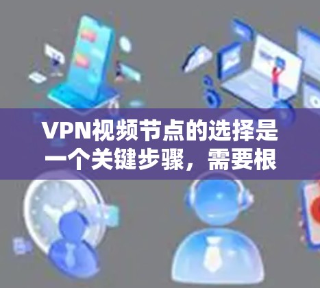 VPN视频节点的选择是一个关键步骤，需要根据自己的需求、目标以及安全环境来决定。以下是一些综合考虑的因素和建议，帮助你选择适合自己的VPN视频节点