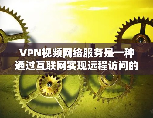 VPN视频网络服务是一种通过互联网实现远程访问的高级技术，通过多层加密和端对端连接，确保数据的安全性。以下是关于VPN的详细总结