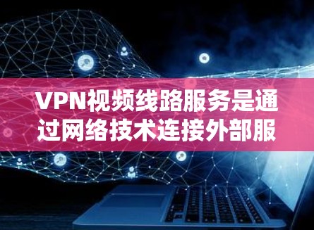 VPN视频线路服务是通过网络技术连接外部服务器，允许用户访问外部服务器上的资源，如视频和文件，无需暴露设备信息，从而提供安全访问渠道。以下是对VPN视频线路服务的详细分析和总结