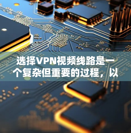 选择VPN视频线路是一个复杂但重要的过程，以下是一步步的指南