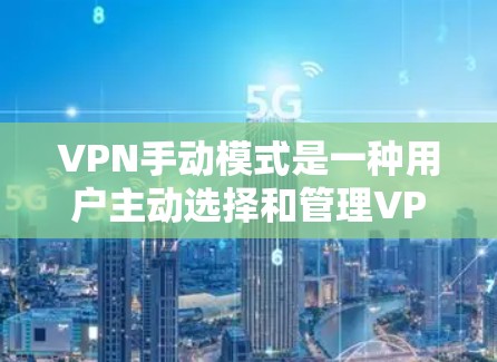 VPN手动模式是一种用户主动选择和管理VPN服务的方式，旨在提供更多的控制和灵活性。以下是对手动模式的详细分析