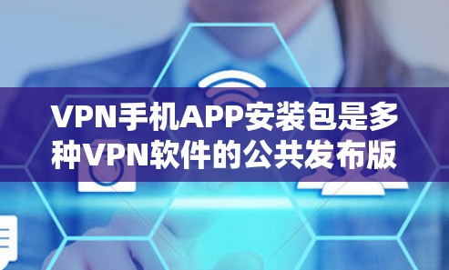 VPN手机APP安装包是多种VPN软件的公共发布版本，每个软件都有其独特的功能和版本。以下是关于如何安装和使用这些软件的详细步骤和建议