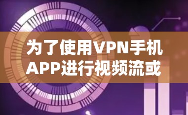 为了使用VPN手机APP进行视频流或文件下载，可以按照以下步骤操作