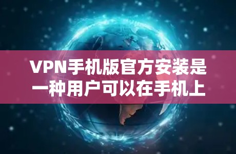VPN手机版官方安装是一种用户可以在手机上直接安装VPN软件，无需下载本地软件并安装的过程。以下是关于如何使用和选择VPN软件的详细步骤