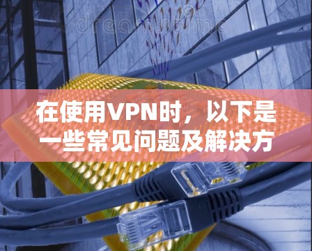 在使用VPN时，以下是一些常见问题及解决方法