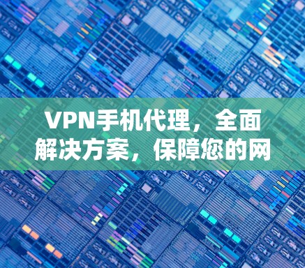 VPN手机代理，全面解决方案，保障您的网络安全